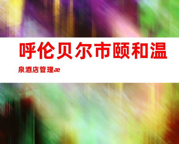 呼伦贝尔市颐和温泉酒店管理有限公司
