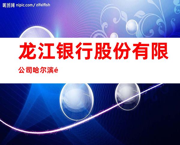 龙江银行股份有限公司哈尔滨龙源支行
